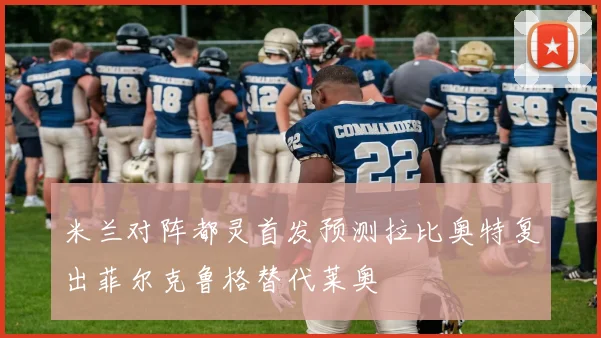 米兰对阵都灵首发预测拉比奥特复出菲尔克鲁格替代莱奥