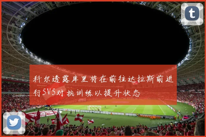科尔透露库里将在前往达拉斯前进行5V5对抗训练以提升状态