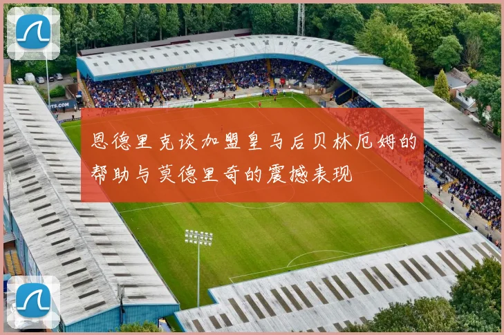 恩德里克谈加盟皇马后贝林厄姆的帮助与莫德里奇的震撼表现