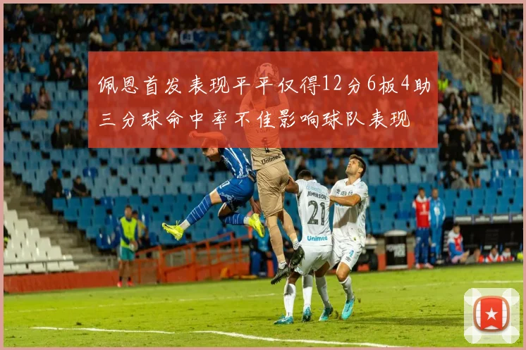 佩恩首发表现平平仅得12分6板4助三分球命中率不佳影响球队表现