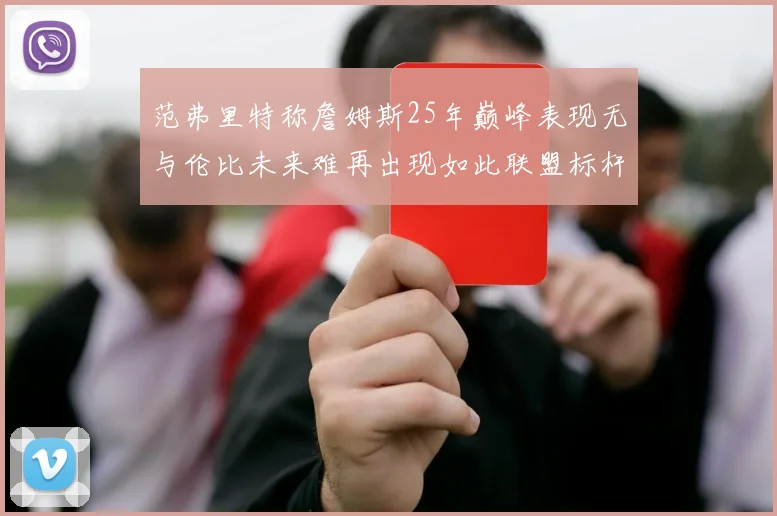 范弗里特称詹姆斯25年巅峰表现无与伦比未来难再出现如此联盟标杆