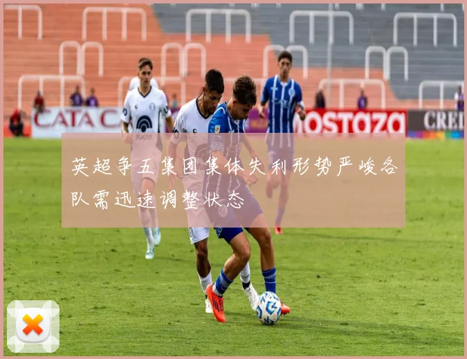 英超争五集团集体失利形势严峻各队需迅速调整状态