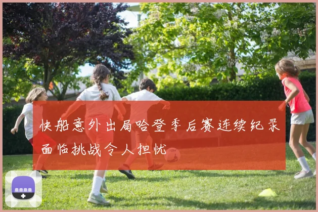 快船意外出局哈登季后赛连续纪录面临挑战令人担忧