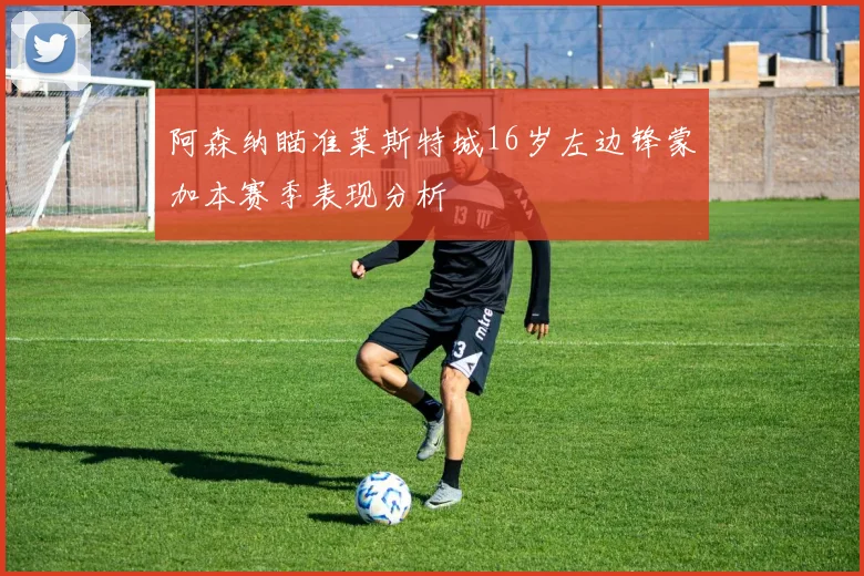阿森纳瞄准莱斯特城16岁左边锋蒙加本赛季表现分析