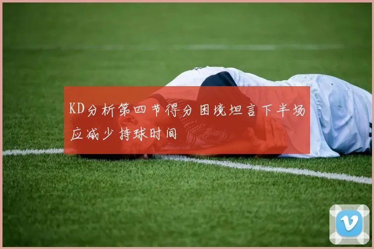 KD分析第四节得分困境坦言下半场应减少持球时间