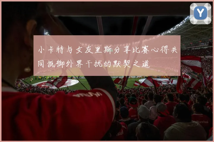 小卡特与女友里斯分享比赛心得共同抵御外界干扰的默契之道