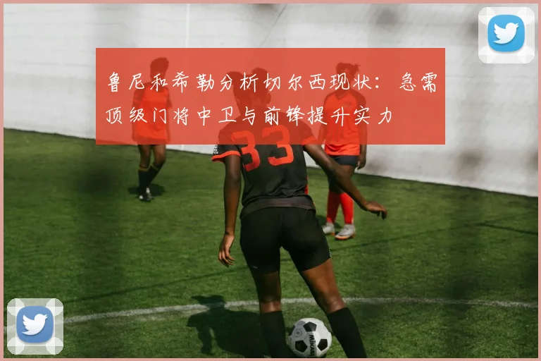 鲁尼和希勒分析切尔西现状：急需顶级门将中卫与前锋提升实力