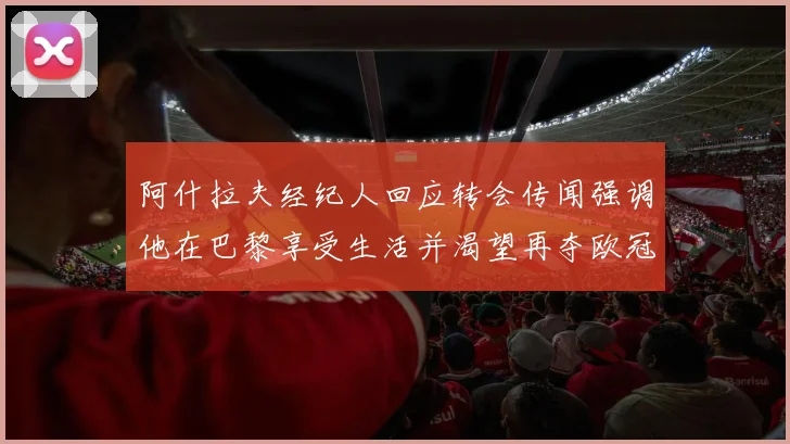 阿什拉夫经纪人回应转会传闻强调他在巴黎享受生活并渴望再夺欧冠