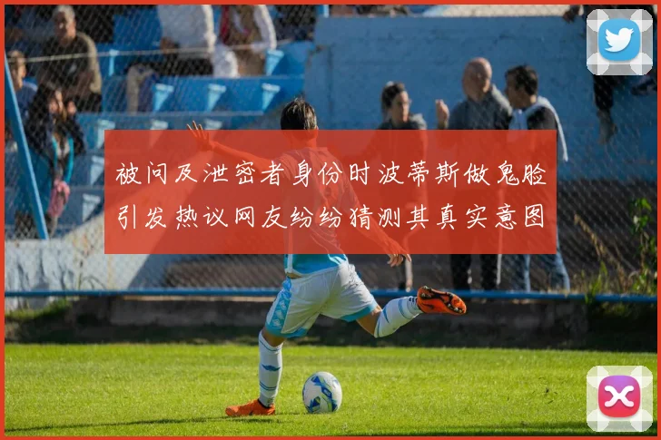 被问及泄密者身份时波蒂斯做鬼脸引发热议网友纷纷猜测其真实意图