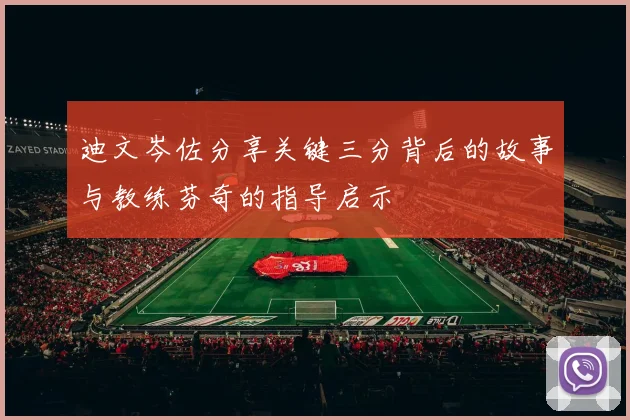 迪文岑佐分享关键三分背后的故事与教练芬奇的指导启示