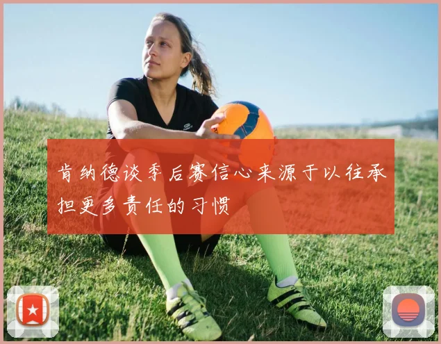 肯纳德谈季后赛信心来源于以往承担更多责任的习惯