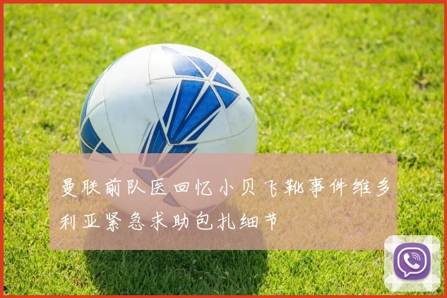 曼联前队医回忆小贝飞靴事件维多利亚紧急求助包扎细节