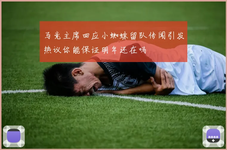 马竞主席回应小蜘蛛留队传闻引发热议你能保证明年还在吗