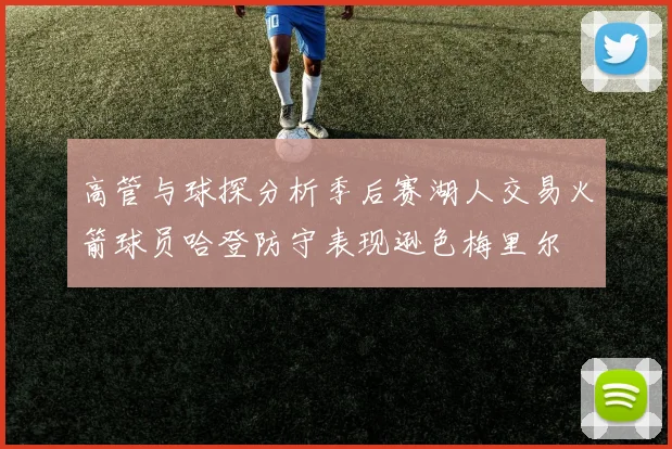 高管与球探分析季后赛湖人交易火箭球员哈登防守表现逊色梅里尔