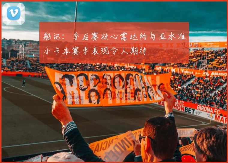 船记：季后赛核心需达约与亚水准小卡本赛季表现令人期待