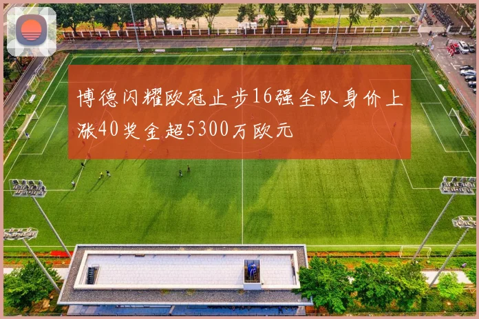 博德闪耀欧冠止步16强全队身价上涨40奖金超5300万欧元