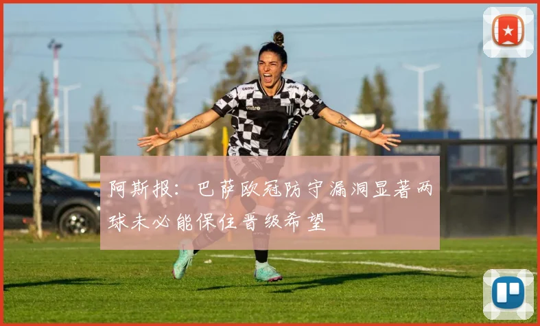 阿斯报：巴萨欧冠防守漏洞显著两球未必能保住晋级希望