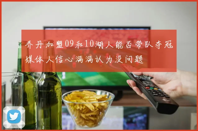 乔丹加盟09和10湖人能否带队夺冠媒体人信心满满认为没问题