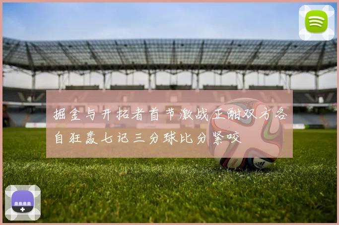 掘金与开拓者首节激战正酣双方各自狂轰七记三分球比分紧咬