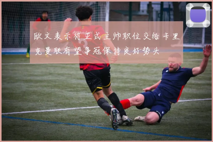 欧文表示将正式主帅职位交给卡里克曼联有望争冠保持良好势头
