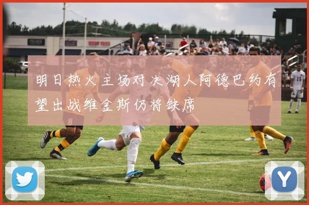 明日热火主场对决湖人阿德巴约有望出战维金斯仍将缺席