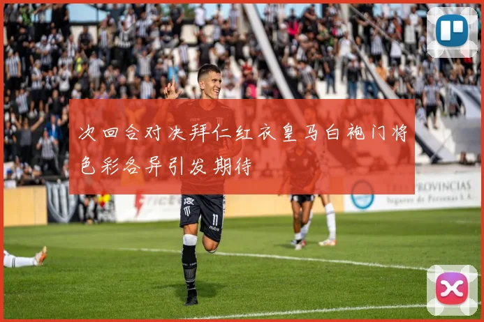 次回合对决拜仁红衣皇马白袍门将色彩各异引发期待