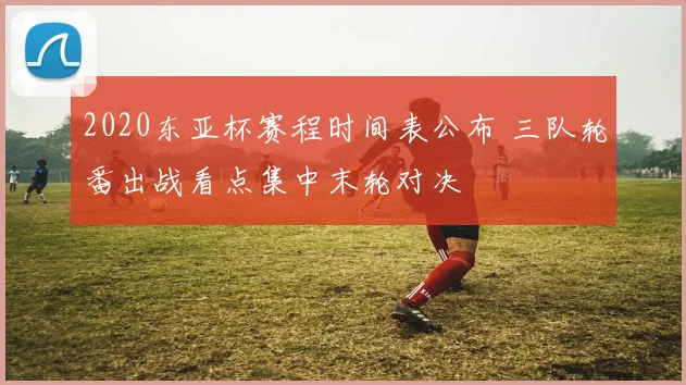 2020东亚杯赛程时间表公布 三队轮番出战看点集中末轮对决