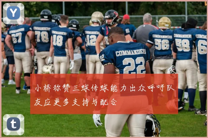 小桥称赞三球传球能力出众呼吁队友应更多支持与配合