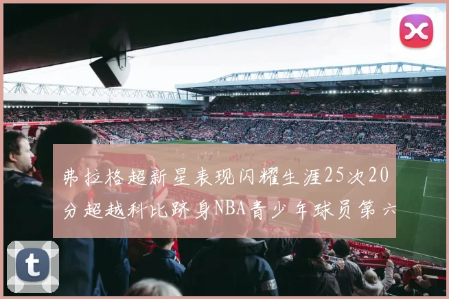 弗拉格超新星表现闪耀生涯25次20分超越科比跻身NBA青少年球员第六位