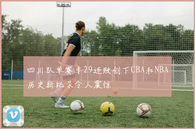四川队单赛季29连败创下CBA和NBA历史新纪录令人震惊