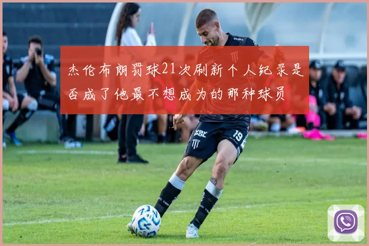 杰伦布朗罚球21次刷新个人纪录是否成了他最不想成为的那种球员