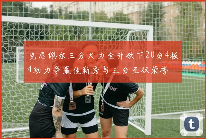 克尼佩尔三分火力全开砍下20分4板4助力争最佳新秀与三分王双荣誉